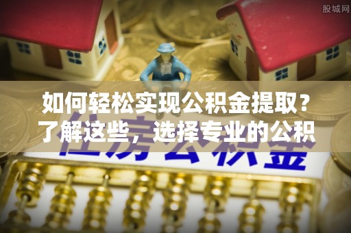 铁西如何轻松实现公积金提取？了解这些，选择专业的公积金提取代办服务