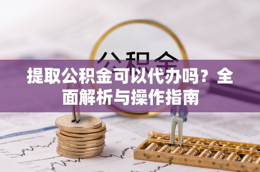 铁西提取公积金可以代办吗？全面解析与操作指南