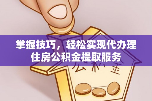 铁西掌握技巧，轻松实现代办理住房公积金提取服务