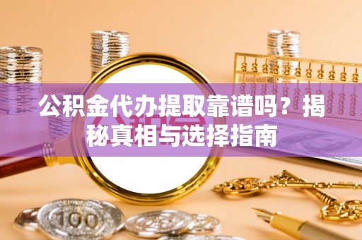 铁西公积金代办提取靠谱吗？揭秘真相与选择指南