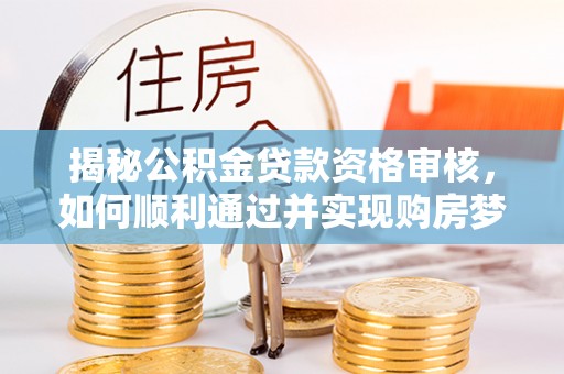 铁西揭秘公积金贷款资格审核，如何顺利通过并实现购房梦想