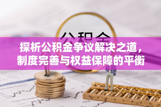 铁西探析公积金争议解决之道，制度完善与权益保障的平衡点