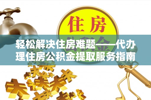 铁西轻松解决住房难题——代办理住房公积金提取服务指南