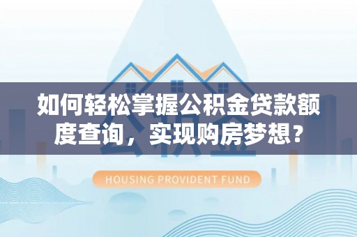铁西如何轻松掌握公积金贷款额度查询，实现购房梦想？