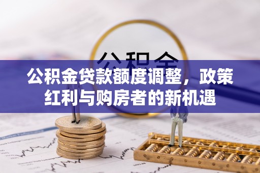 铁西公积金贷款额度调整，政策红利与购房者的新机遇