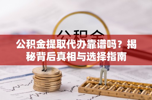铁西公积金提取代办靠谱吗？揭秘背后真相与选择指南