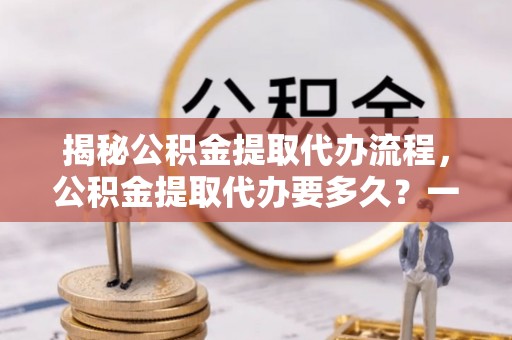 铁西揭秘公积金提取代办流程，公积金提取代办要多久？一文读懂