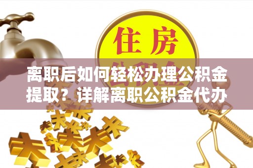 铁西离职后如何轻松办理公积金提取？详解离职公积金代办提取流程