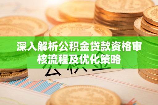 铁西深入解析公积金贷款资格审核流程及优化策略