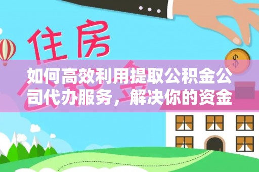 铁西如何高效利用提取公积金公司代办服务，解决你的资金难题