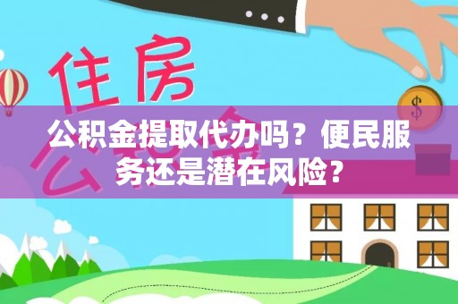 铁西公积金提取代办吗？便民服务还是潜在风险？