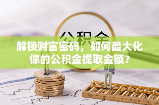 铁西解锁财富密码，如何最大化你的公积金提取金额？
