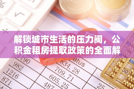 铁西解锁城市生活的压力阀，公积金租房提取政策的全面解析与实践指南