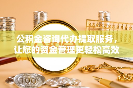 铁西公积金咨询代办提取服务，让您的资金管理更轻松高效