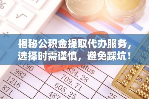 铁西揭秘公积金提取代办服务，选择时需谨慎，避免踩坑！