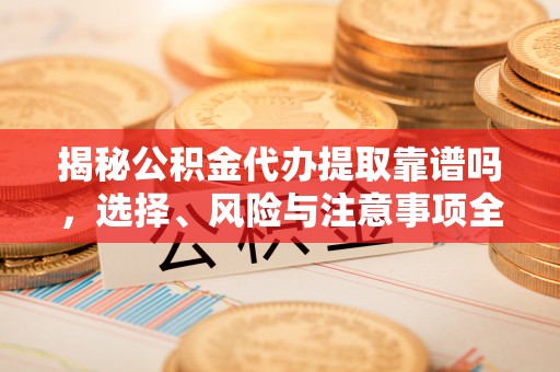 铁西揭秘公积金代办提取靠谱吗，选择、风险与注意事项全解析