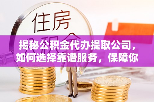 铁西揭秘公积金代办提取公司，如何选择靠谱服务，保障你的资金安全