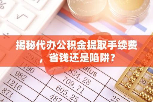 铁西揭秘代办公积金提取手续费，省钱还是陷阱？