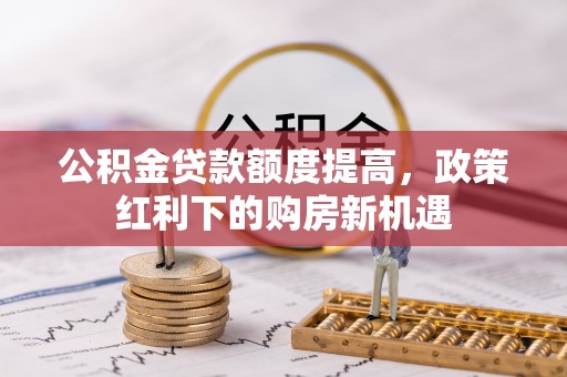铁西公积金贷款额度提高，政策红利下的购房新机遇
