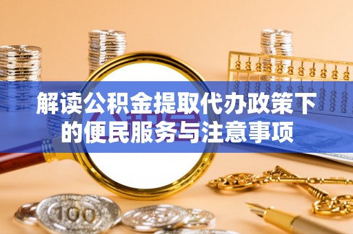 铁西解读公积金提取代办政策下的便民服务与注意事项