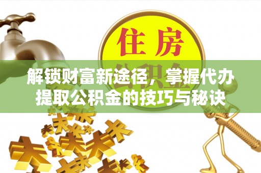 铁西解锁财富新途径，掌握代办提取公积金的技巧与秘诀