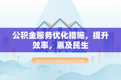 铁西公积金服务优化措施，提升效率，惠及民生