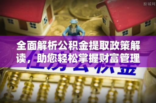 铁西全面解析公积金提取政策解读，助您轻松掌握财富管理新方向
