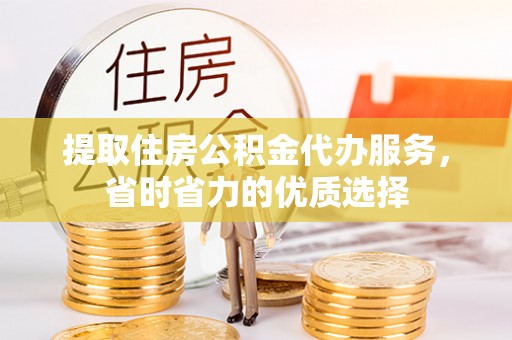 铁西提取住房公积金代办服务，省时省力的优质选择