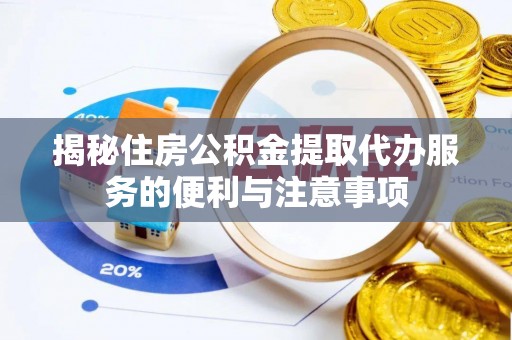 铁西揭秘住房公积金提取代办服务的便利与注意事项