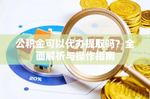 铁西公积金可以代办提取吗？全面解析与操作指南