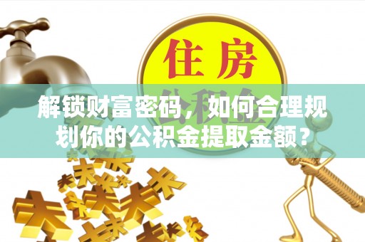 铁西解锁财富密码，如何合理规划你的公积金提取金额？