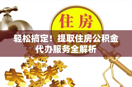 铁西轻松搞定！提取住房公积金代办服务全解析