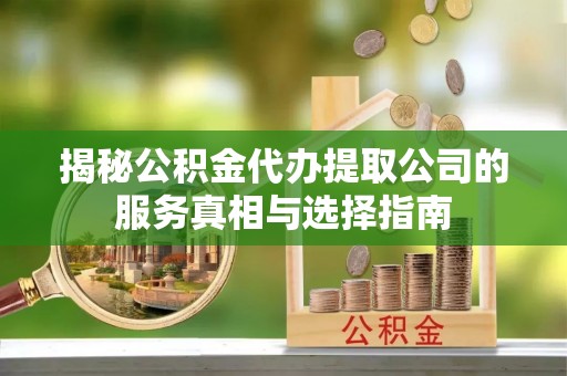 铁西揭秘公积金代办提取公司的服务真相与选择指南
