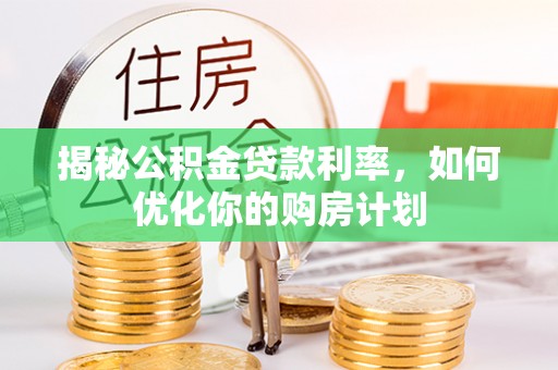 铁西揭秘公积金贷款利率，如何优化你的购房计划