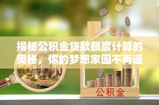 铁西揭秘公积金贷款额度计算的奥秘，你的梦想家园不再遥不可及