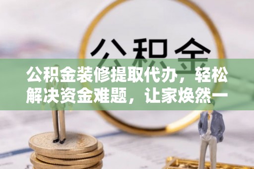 铁西公积金装修提取代办，轻松解决资金难题，让家焕然一新