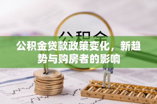 铁西公积金贷款政策变化，新趋势与购房者的影响