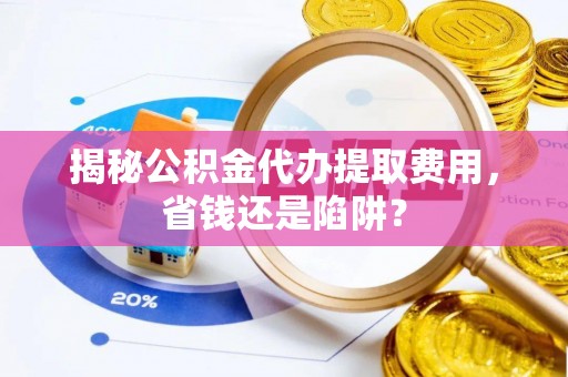 铁西揭秘公积金代办提取费用，省钱还是陷阱？