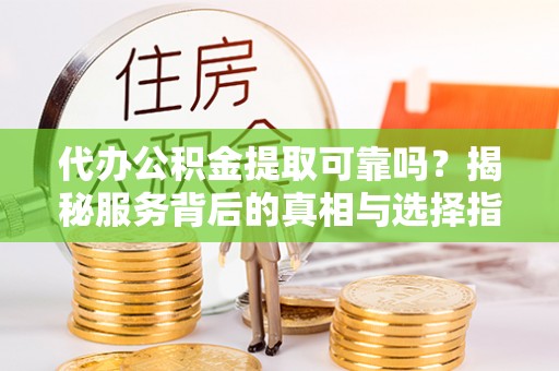 铁西代办公积金提取可靠吗？揭秘服务背后的真相与选择指南