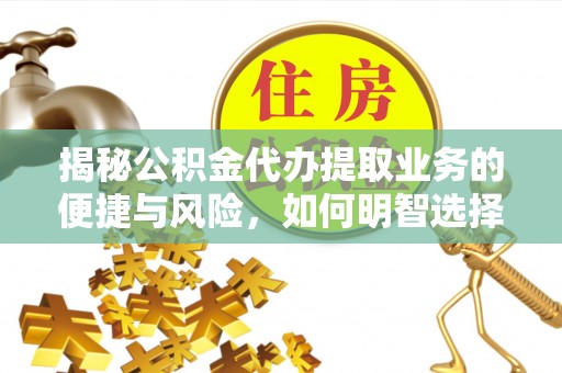 铁西揭秘公积金代办提取业务的便捷与风险，如何明智选择？