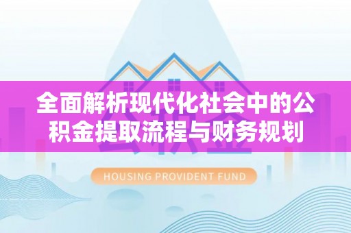 铁西全面解析现代化社会中的公积金提取流程与财务规划