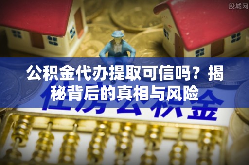 铁西公积金代办提取可信吗？揭秘背后的真相与风险