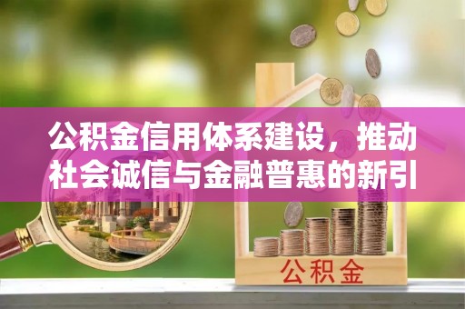 铁西公积金信用体系建设，推动社会诚信与金融普惠的新引擎