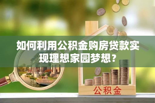 铁西如何利用公积金购房贷款实现理想家园梦想？