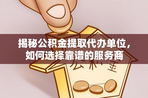 铁西揭秘公积金提取代办单位，如何选择靠谱的服务商