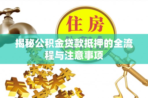 铁西揭秘公积金贷款抵押的全流程与注意事项