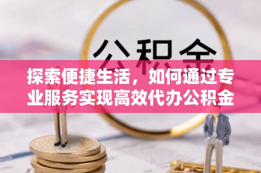 铁西探索便捷生活，如何通过专业服务实现高效代办公积金提取