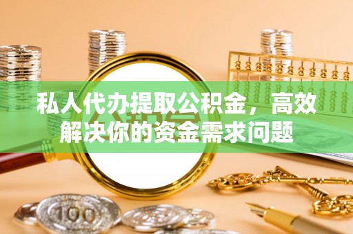铁西私人代办提取公积金，高效解决你的资金需求问题