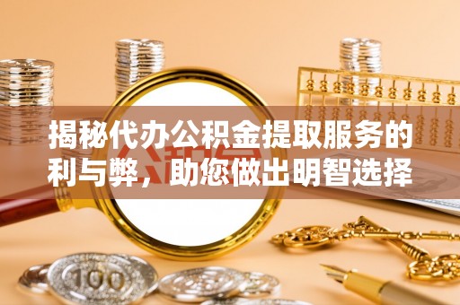 铁西揭秘代办公积金提取服务的利与弊，助您做出明智选择