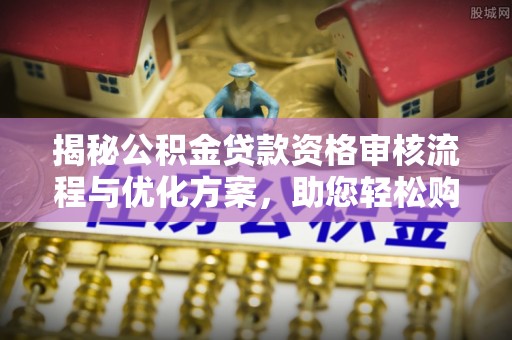铁西揭秘公积金贷款资格审核流程与优化方案，助您轻松购房